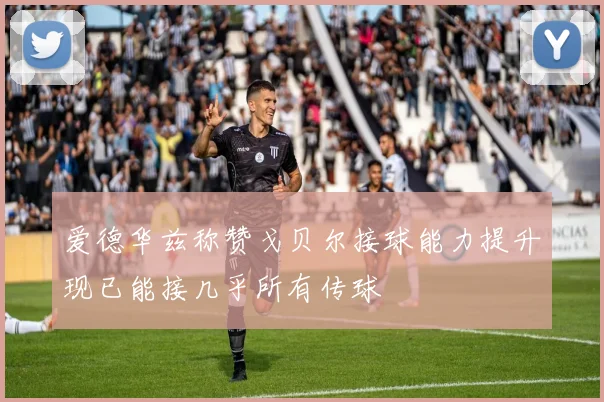 爱德华兹称赞戈贝尔接球能力提升现已能接几乎所有传球