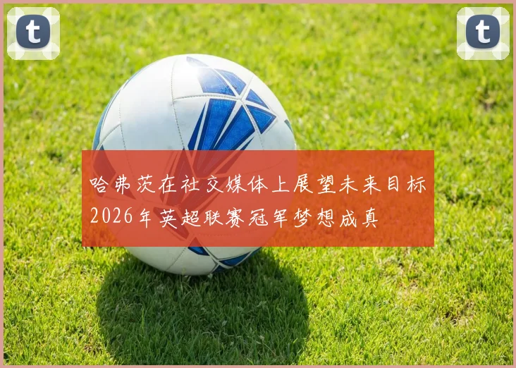 哈弗茨在社交媒体上展望未来目标2026年英超联赛冠军梦想成真
