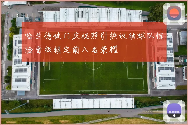 哈兰德破门庆祝照引热议助球队惊险晋级锁定前八名荣耀