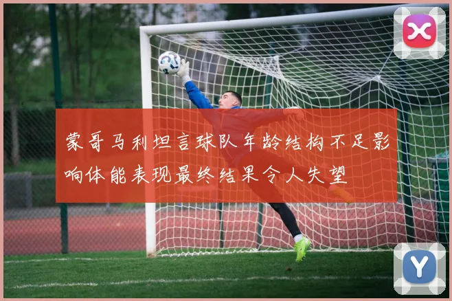 蒙哥马利坦言球队年龄结构不足影响体能表现最终结果令人失望