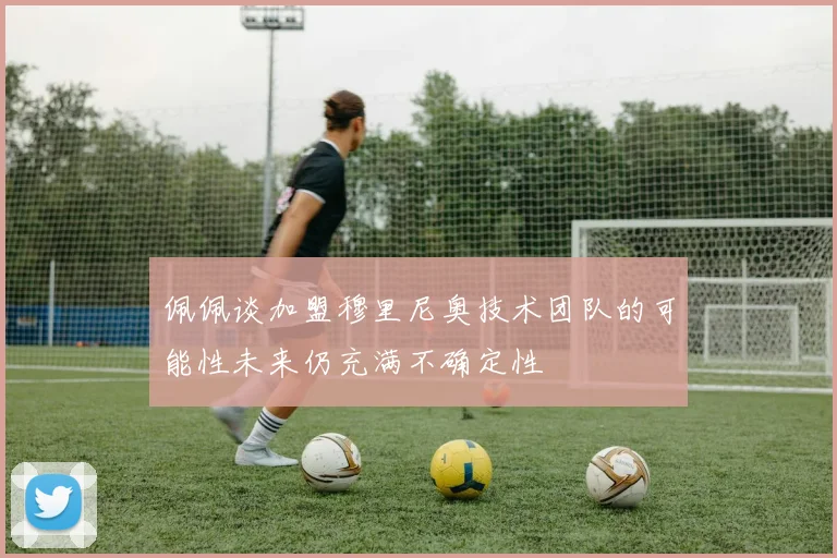 佩佩谈加盟穆里尼奥技术团队的可能性未来仍充满不确定性