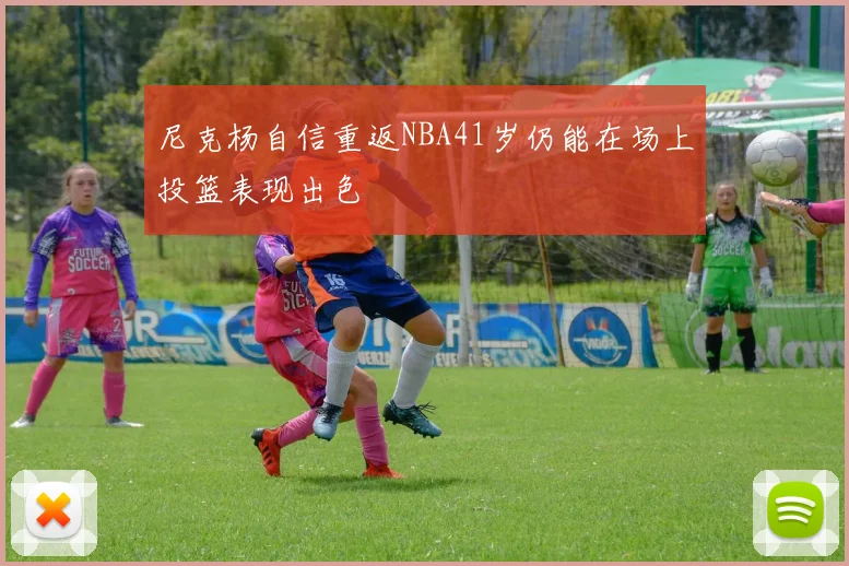 尼克杨自信重返NBA41岁仍能在场上投篮表现出色