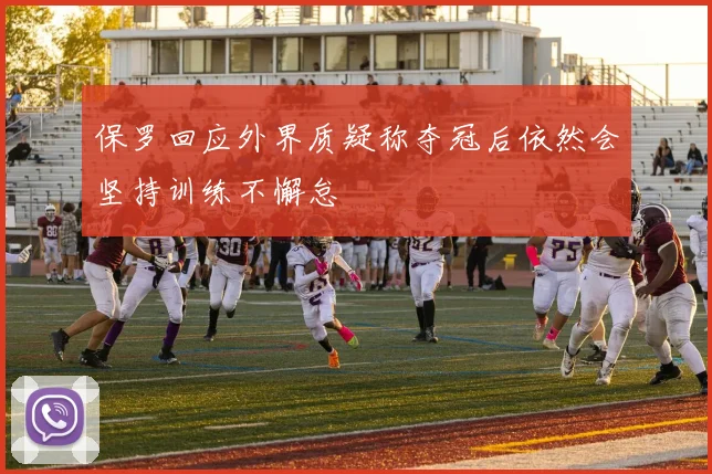 保罗回应外界质疑称夺冠后依然会坚持训练不懈怠
