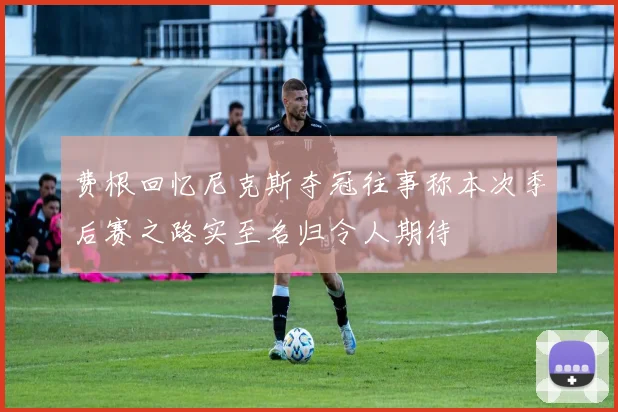 费根回忆尼克斯夺冠往事称本次季后赛之路实至名归令人期待