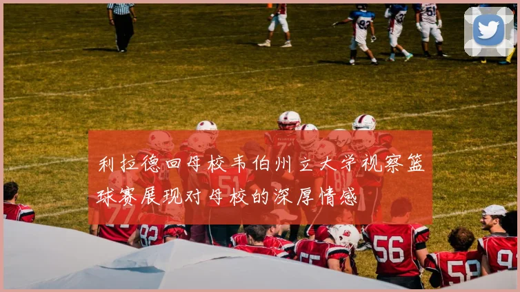 利拉德回母校韦伯州立大学视察篮球赛展现对母校的深厚情感