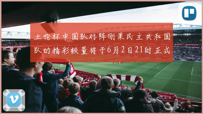 土伦杯中国队对阵刚果民主共和国队的精彩较量将于6月2日21时正式开启