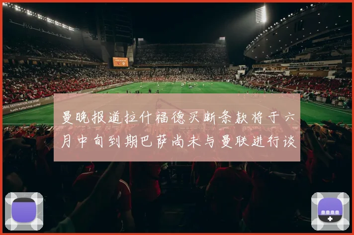 曼晚报道拉什福德买断条款将于六月中旬到期巴萨尚未与曼联进行谈判