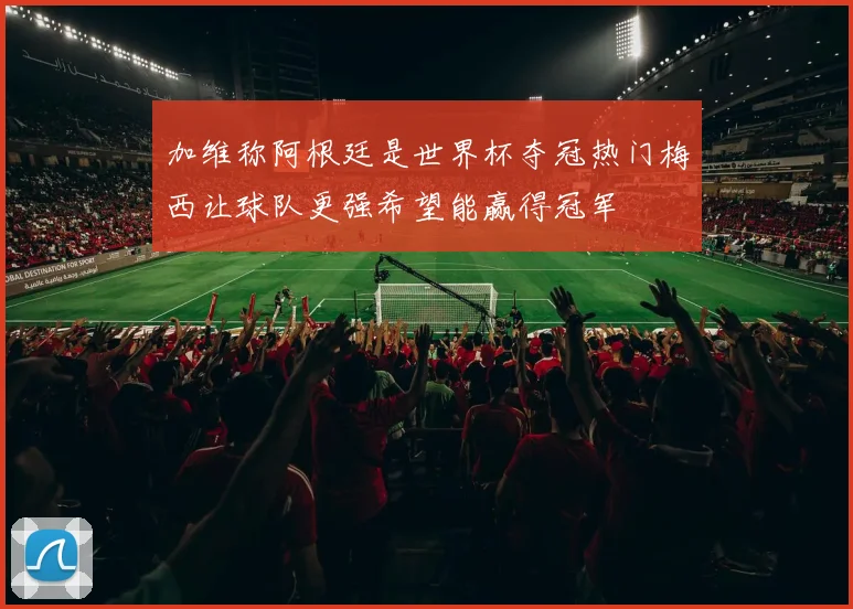 加维称阿根廷是世界杯夺冠热门梅西让球队更强希望能赢得冠军