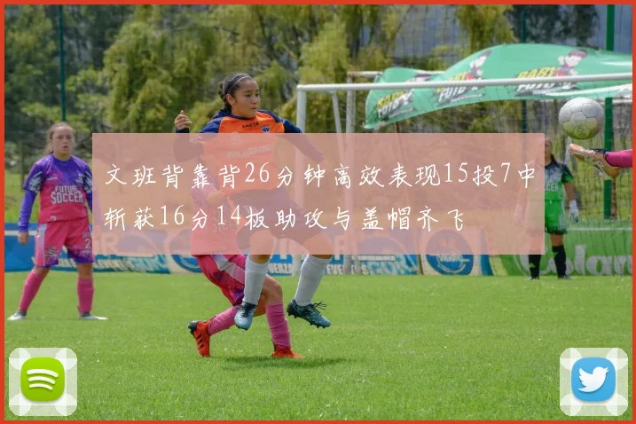 文班背靠背26分钟高效表现15投7中斩获16分14板助攻与盖帽齐飞
