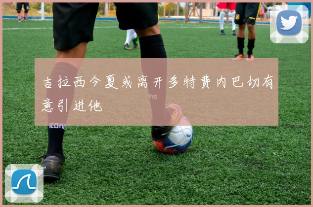吉拉西今夏或离开多特费内巴切有意引进他