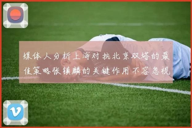 媒体人分析上海对抗北京双塔的最佳策略张镇麟的关键作用不容忽视