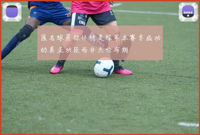 匿名球员称怀特是绿军本赛季成功的真正功臣而非杰伦布朗