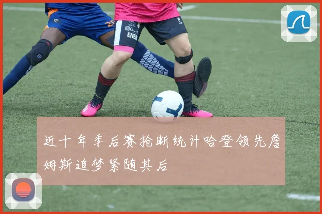 近十年季后赛抢断统计哈登领先詹姆斯追梦紧随其后