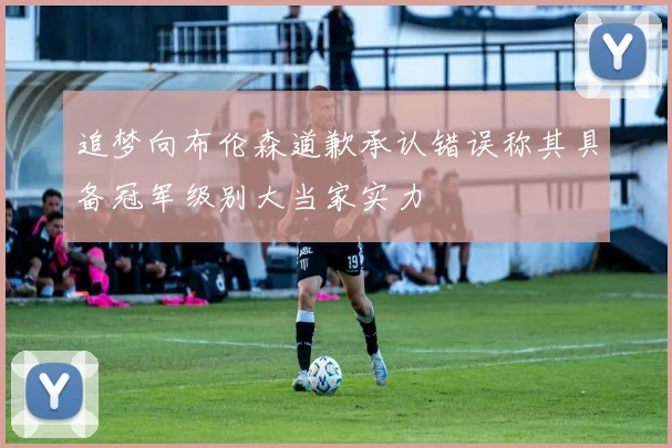追梦向布伦森道歉承认错误称其具备冠军级别大当家实力