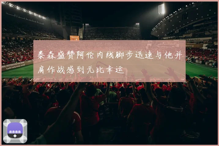 泰森盛赞阿伦内线脚步迅速与他并肩作战感到无比幸运