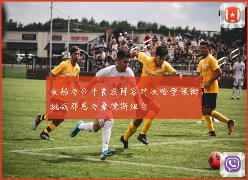 快船与公牛首发阵容对决哈登领衔挑战邓恩与桑德斯组合