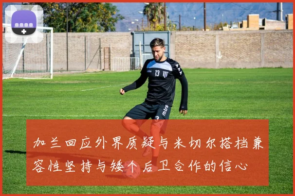 加兰回应外界质疑与米切尔搭档兼容性坚持与矮个后卫合作的信心