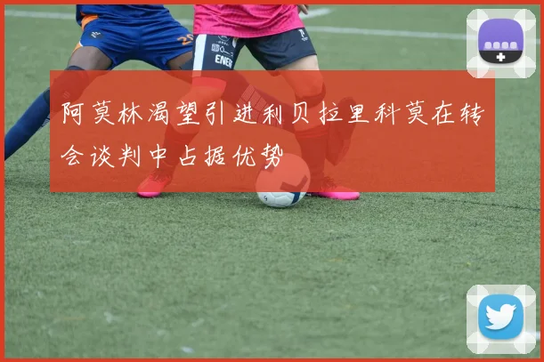 阿莫林渴望引进利贝拉里科莫在转会谈判中占据优势