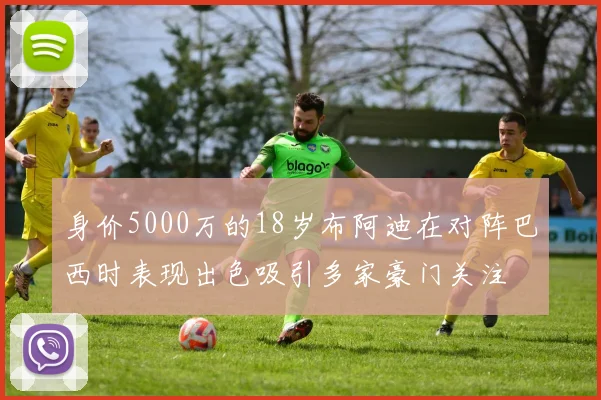 身价5000万的18岁布阿迪在对阵巴西时表现出色吸引多家豪门关注