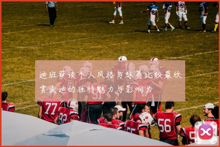 迪班萨谈个人风格与球员比较最欣赏麦迪的独特魅力与影响力