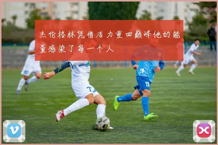 杰伦格林凭借活力重回巅峰他的能量感染了每一个人
