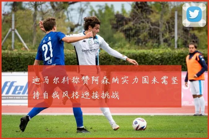 迪马尔科称赞阿森纳实力国米需坚持自我风格迎接挑战