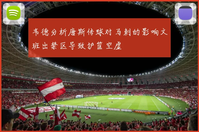 韦德分析唐斯传球对马刺的影响文班出禁区导致护筐空虚