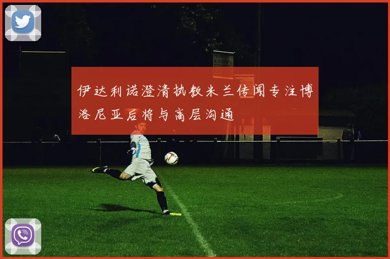 伊达利诺澄清执教米兰传闻专注博洛尼亚后将与高层沟通