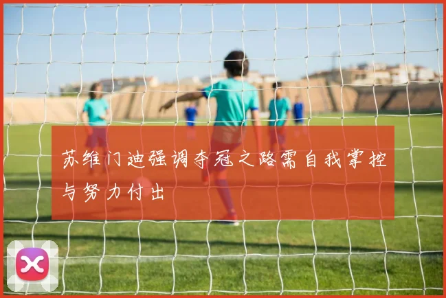 苏维门迪强调夺冠之路需自我掌控与努力付出