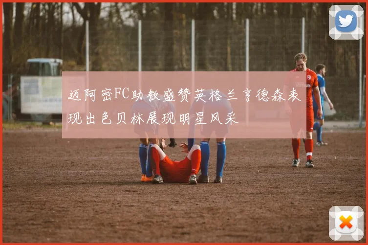 迈阿密FC助教盛赞英格兰亨德森表现出色贝林展现明星风采