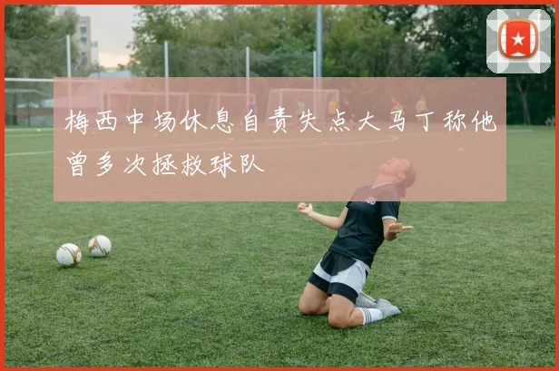 梅西中场休息自责失点大马丁称他曾多次拯救球队