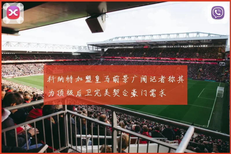 科纳特加盟皇马前景广阔记者称其为顶级后卫完美契合豪门需求