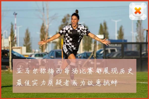 亚马尔称梅西每场比赛都展现历史最佳实力质疑者或为故意挑衅