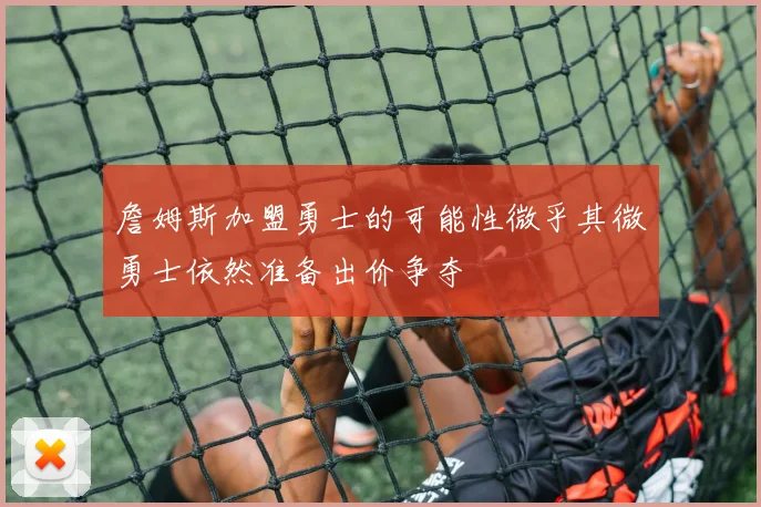 詹姆斯加盟勇士的可能性微乎其微勇士依然准备出价争夺