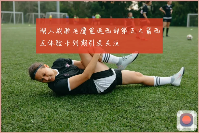湖人战胜老鹰重返西部第五火箭西五体验卡到期引发关注