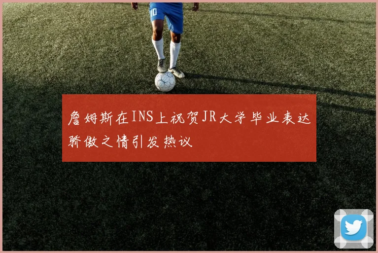 詹姆斯在INS上祝贺JR大学毕业表达骄傲之情引发热议