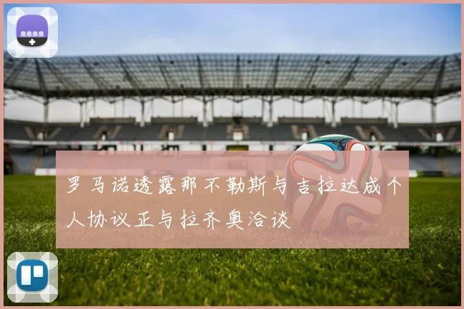罗马诺透露那不勒斯与吉拉达成个人协议正与拉齐奥洽谈