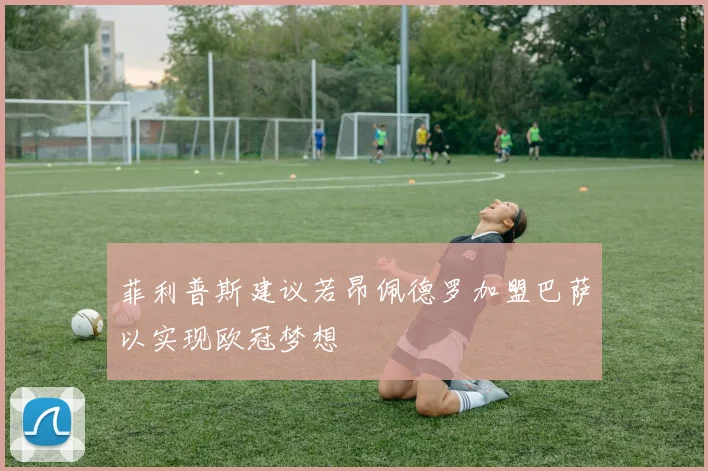菲利普斯建议若昂佩德罗加盟巴萨以实现欧冠梦想